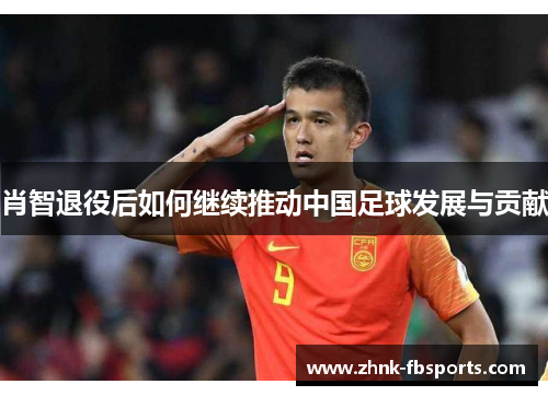肖智退役后如何继续推动中国足球发展与贡献