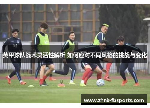 英甲球队战术灵活性解析 如何应对不同风格的挑战与变化