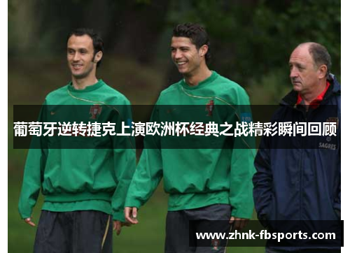 葡萄牙逆转捷克上演欧洲杯经典之战精彩瞬间回顾
