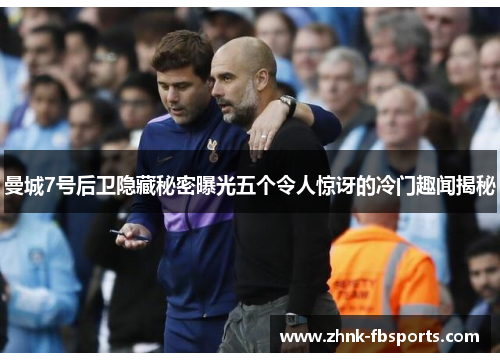 曼城7号后卫隐藏秘密曝光五个令人惊讶的冷门趣闻揭秘