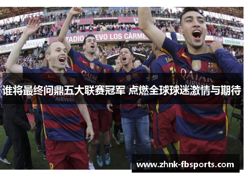 谁将最终问鼎五大联赛冠军 点燃全球球迷激情与期待