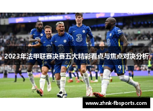 2023年法甲联赛决赛五大精彩看点与焦点对决分析