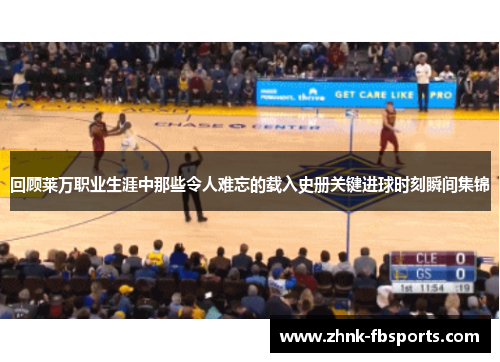 回顾莱万职业生涯中那些令人难忘的载入史册关键进球时刻瞬间集锦