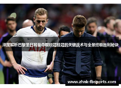 深度解析巴黎圣日耳曼夺取欧冠桂冠的关键战术与全景终极胜利秘诀