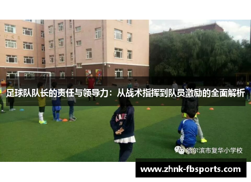 足球队队长的责任与领导力：从战术指挥到队员激励的全面解析