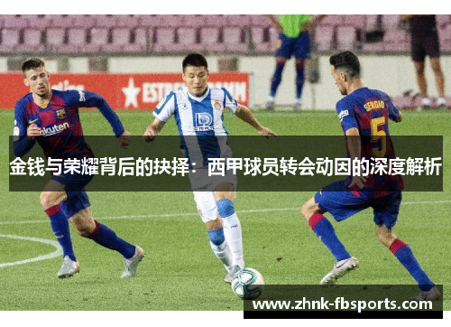 金钱与荣耀背后的抉择：西甲球员转会动因的深度解析