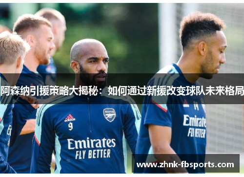 阿森纳引援策略大揭秘：如何通过新援改变球队未来格局