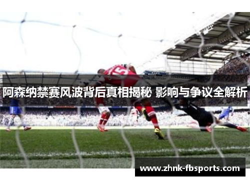 阿森纳禁赛风波背后真相揭秘 影响与争议全解析