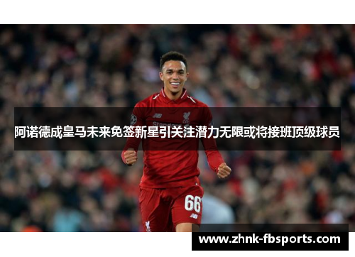 阿诺德成皇马未来免签新星引关注潜力无限或将接班顶级球员