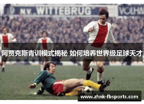 阿贾克斯青训模式揭秘 如何培养世界级足球天才