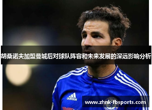 胡桑诺夫加盟曼城后对球队阵容和未来发展的深远影响分析