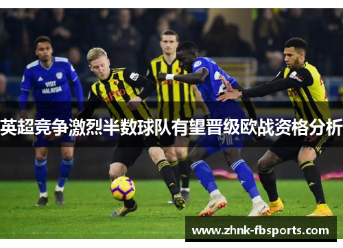 英超竞争激烈半数球队有望晋级欧战资格分析