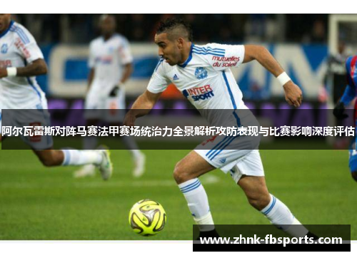 阿尔瓦雷斯对阵马赛法甲赛场统治力全景解析攻防表现与比赛影响深度评估