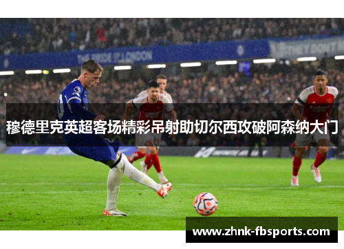 穆德里克英超客场精彩吊射助切尔西攻破阿森纳大门