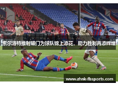 索尔洛特推射破门为球队锦上添花，助力胜利再添辉煌