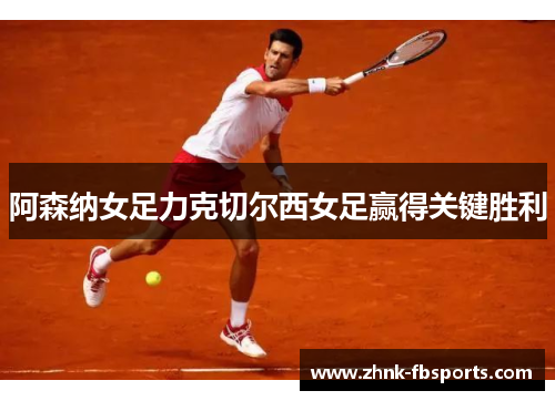 阿森纳女足力克切尔西女足赢得关键胜利