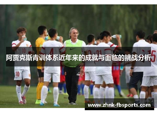 阿贾克斯青训体系近年来的成就与面临的挑战分析
