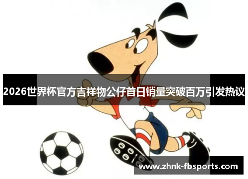 2026世界杯官方吉祥物公仔首日销量突破百万引发热议