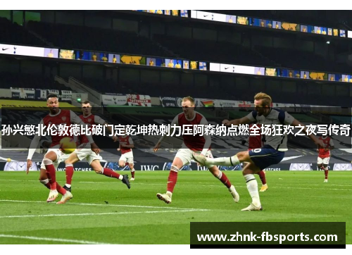 孙兴慜北伦敦德比破门定乾坤热刺力压阿森纳点燃全场狂欢之夜写传奇