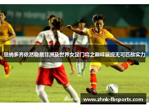 恩纳多齐依然稳居非洲及世界女足门将之巅峰展现无可匹敌实力