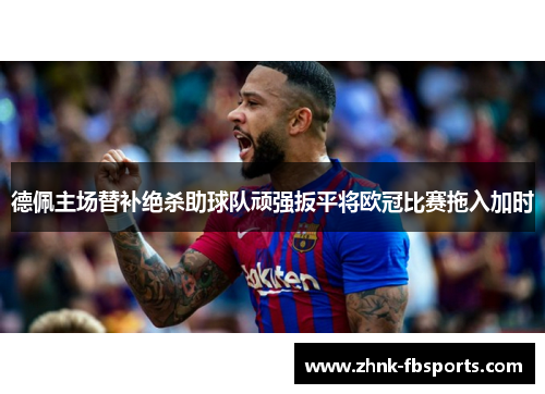 德佩主场替补绝杀助球队顽强扳平将欧冠比赛拖入加时