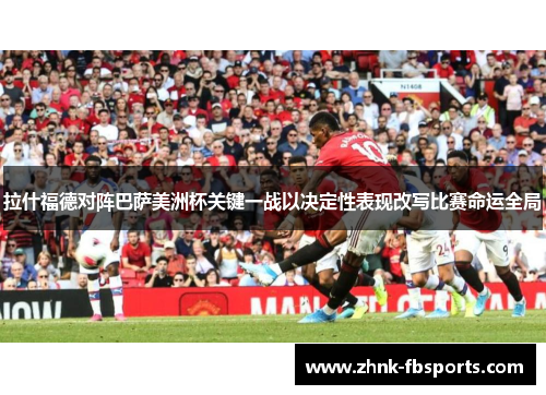 拉什福德对阵巴萨美洲杯关键一战以决定性表现改写比赛命运全局