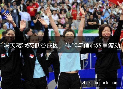 冯天薇状态低谷成因,体能与信心双重波动 冯天薇状态低谷成因,体能与信心双重波动